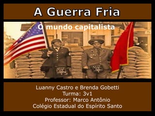 A Guerra Fria O mundo capitalista LuannyCastro e Brenda GobettiTurma: 3v1Professor: Marco AntônioColégio Estadual do Espírito Santo 