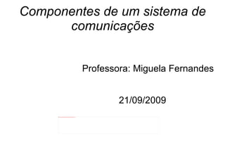 Componentes de um sistema de comunicações Professora: Miguela Fernandes 21/09/2009 