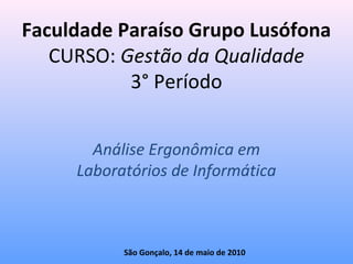 Faculdade Paraíso Grupo Lusófona
CURSO: Gestão da Qualidade
3° Período
Análise Ergonômica em
Laboratórios de Informática
São Gonçalo, 14 de maio de 2010
 