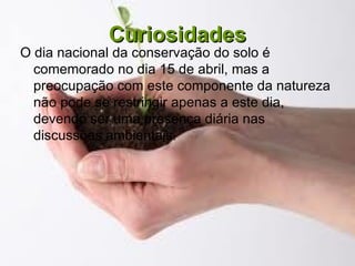 Curiosidades
O dia nacional da conservação do solo é
  comemorado no dia 15 de abril, mas a
  preocupação com este componente da natureza
  não pode se restringir apenas a este dia,
  devendo ser uma presença diária nas
  discussões ambientais.
 