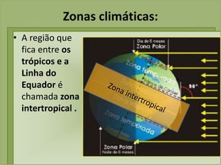 Zonas climáticas:
• A região que
fica entre os
trópicos e a
Linha do
Equador é
chamada zona
intertropical .
 