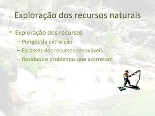 Exploração dos recursos naturais Exploração dos recursos Perigos da extracção Escassez dos recursos renováveis Resíduos e problemas que acarretam 