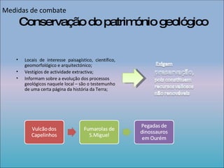 Locais de interesse paisagístico, científico,  geomorfológico e arquitectónico; Vestígios de actividade extractiva; Informam sobre a evolução dos processos geológicos naquele local – são o testemunho de uma certa página da história da Terra; Conservação do património geológico Medidas de combate 