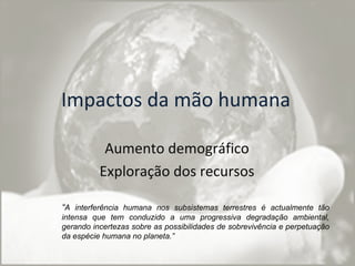 Impactos da mão humana Aumento demográfico Exploração dos recursos “ A interferência humana nos subsistemas terrestres é a...