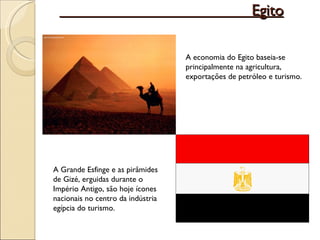 Egito A Grande Esfinge e as pirâmides de Gizé, erguidas durante o Império Antigo, são hoje ícones nacionais no centro da indústria egípcia do turismo. A economia do Egito baseia-se principalmente na agricultura, exportações de petróleo e turismo.  