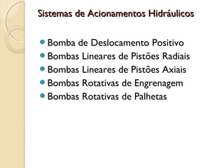 Sistemas de Acionamentos Hidráulicos

Bomba de Deslocamento Positivo
Bombas Lineares de Pistões Radiais
Bombas Lineares de Pistões Axiais
Bombas Rotativas de Engrenagem
Bombas Rotativas de Palhetas
 