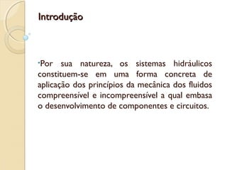 Introdução



•Por   sua natureza, os sistemas hidráulicos
constituem-se em uma forma concreta de
aplicação dos princípios da mecânica dos fluidos
compreensível e incompreensível a qual embasa
o desenvolvimento de componentes e circuitos.
 