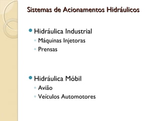 Sistemas de Acionamentos Hidráulicos

Hidráulica   Industrial
  ◦ Máquinas Injetoras
  ◦ Prensas



Hidráulica   Móbil
  ◦ Avião
  ◦ Veículos Automotores
 