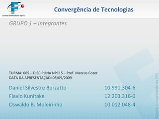 Convergência de Tecnologias GRUPO 1 – Integrantes TURMA: 065 – DISCIPLINA NPC15 – Prof. Mateus Cozer DATA DA APRESENTAÇÃO: 05/09/2009 Daniel Silvestre Borzatto 10.991.304-6 Flavio Kunitake 12.203.316-0 Oswaldo B. Moleirinho 10.012.048-4 
