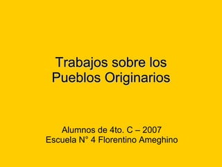 Trabajos sobre los Pueblos Originarios Alumnos de 4to. C – 2007 Escuela N° 4 Florentino Ameghino 