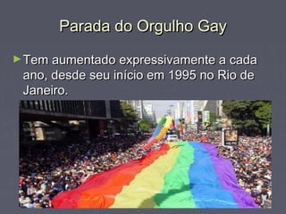 Parada do Orgulho GayParada do Orgulho Gay
►Tem aumentado expressivamente a cadaTem aumentado expressivamente a cada
ano, desde seu início em 1995 no Rio deano, desde seu início em 1995 no Rio de
Janeiro.Janeiro.
 