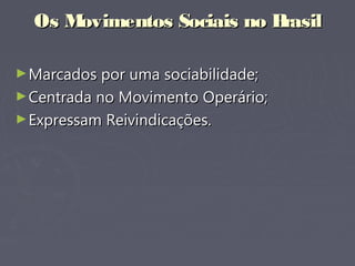 Os Movimentos Sociais no BrasilOs Movimentos Sociais no Brasil
►Marcados por uma sociabilidade;Marcados por uma sociabilidade;
►Centrada no Movimento Operário;Centrada no Movimento Operário;
►Expressam Reivindicações.Expressam Reivindicações.
 