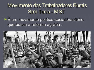 Movimento dosTrabalhadoresRuraisMovimento dosTrabalhadoresRurais
Sem Terra- MSTSem Terra- MST
►É um movimento político-social brasileiroÉ um movimento político-social brasileiro
que busca a reforma agrária .que busca a reforma agrária .
 