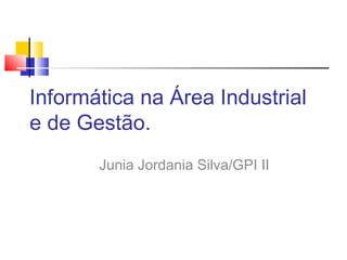 Informática na Área Industrial
e de Gestão.
Junia Jordania Silva/GPI II
 