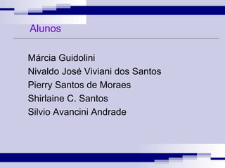 Márcia Guidolini Nivaldo José Viviani dos Santos Pierry Santos de Moraes Shirlaine C. Santos Silvio Avancini Andrade Alunos 