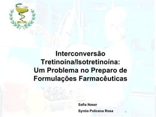 Interconversão Tretinoína/Isotretinoína: Um Problema no Preparo de Formulações Farmacêuticas Safia Naser Syntia Policena Rosa . 