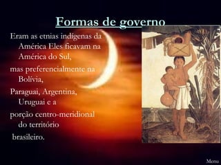 Formas de governo
Eram as etnias indígenas da
  América Eles ficavam na
  América do Sul,
mas preferencialmente na
  Bolívia,
Paraguai, Argentina,
  Uruguai e a
porção centro-meridional
  do território
brasileiro.

                                 Menu
 
