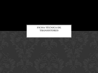 FICHA TÉCNICA DE
TRANSISTORES
 