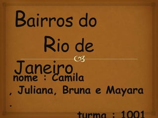 Bairros do
   Rio de
Janeiro
nome : Camila
, Juliana, Bruna e Mayara
.
 