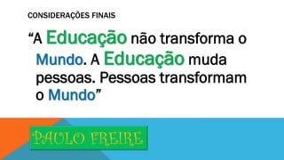 CONSIDERAÇÕES FINAIS

“A Educação não transforma o
Mundo. A Educação muda
pessoas. Pessoas transformam
o Mundo”

PAULO FREIRE

 