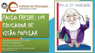 PAULO FREIRE: UM
EDUCADOR DE
VISÃO POPULAR
TRABALHO REALIZADO POR:
BEATRIZ FERREIRA
DANIELA GONÇALVES
UC: SEMINÁRIO DE INTEGRAÇÃO
PROFSSIONAL I

 
