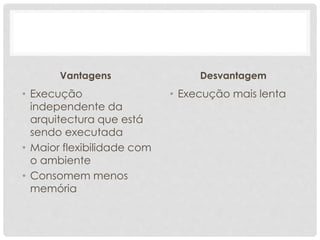 Vantagens 
• Execução 
independente da 
arquitectura que está 
sendo executada 
• Maior flexibilidade com 
o ambiente 
• Consomem menos 
memória 
Desvantagem 
• Execução mais lenta 
 