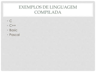 EXEMPLOS DE LINGUAGEM 
COMPILADA 
• C 
• C++ 
• Basic 
• Pascal 
 