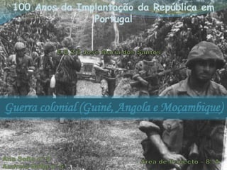 100 Anos da Implantação da República em Portugal E.B 2/3 José Maria dos Santos Guerra colonial (Guiné, Angola e Moçambique) Ana Sofia nº 2 Andreia Sofia nº 5 Área de Projecto – 8º A 