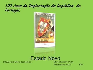 100 Anos da Implantação da República  de Portugal. Estado Novo Marco Ferreira nº19  Micael Faria nº 22                8ªA EB 2/3 José Maria dos Santos 