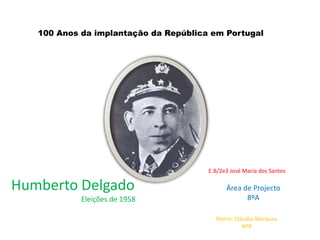 100 Anos da implantação da República em Portugal E.B/2e3 José Maria dos Santos Humberto Delgado Eleições de 1958 Área de Projecto 8ºA Nome: Cláudio Marques Nº9 