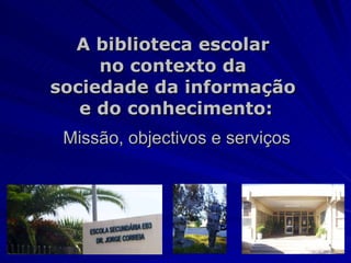 A biblioteca escolar  no contexto da  sociedade da informação  e do conhecimento: Missão, objectivos e serviços 