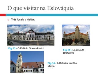 O que visitar na EslováquiaTrês locais a visitar:Fig.13 - O Palácio GrassalkovichFig.14 - Castelo de BratislavaFig.14 - A Catedral de São Martin