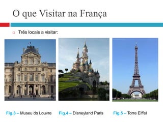 O que Visitar na FrançaTrês locais a visitar:Fig.3 – Museu do LouvreFig.5 – Torre Eiffel Fig.4 – Disneyland Paris