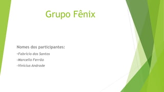 Grupo Fênix
Nomes dos participantes:
-Fabricio dos Santos
-Marcello Ferrão
-Vinícius Andrade
 