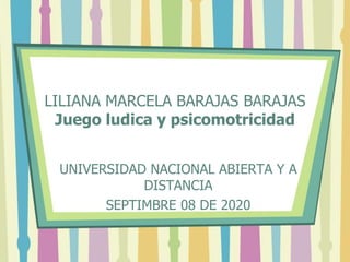 LILIANA MARCELA BARAJAS BARAJAS
Juego ludica y psicomotricidad
UNIVERSIDAD NACIONAL ABIERTA Y A
DISTANCIA
SEPTIMBRE 08 DE 2020
 