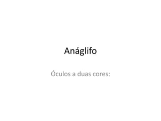 Anáglifo
Óculos a duas cores:
 