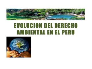 EVOLUCION DEL DERECHO
 AMBIENTAL EN EL PERU
 