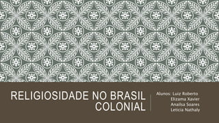 RELIGIOSIDADE NO BRASIL
COLONIAL
Alunos: Luiz Roberto
Elizama Xavier
Anailsa Soares
Leticia Nathaly
 