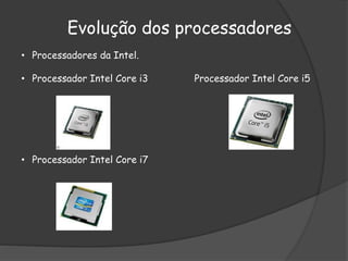 Evolução dos processadores
• Processadores da Intel.
• Processador Intel Core i3 Processador Intel Core i5
• Processador Intel Core i7
 