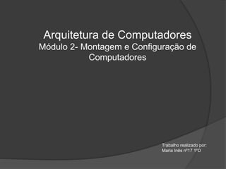Arquitetura de Computadores
Módulo 2- Montagem e Configuração de
Computadores
Trabalho realizado por:
Maria Inês nº17 1ºD
 