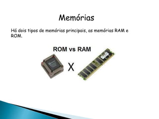 Memórias
Há dois tipos de memórias principais, as memórias RAM e
ROM.
 