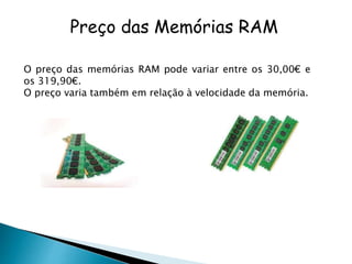 O preço das memórias RAM pode variar entre os 30,00€ e
os 319,90€.
O preço varia também em relação à velocidade da memória.
Preço das Memórias RAM
 