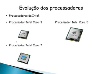 Evolução dos processadores
• Processadores da Intel.
• Processador Intel Core i3 Processador Intel Core i5
• Processador Intel Core i7
 