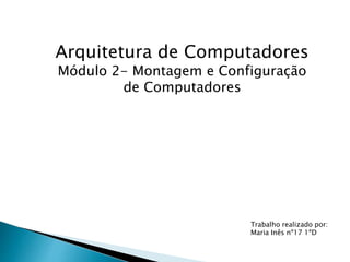 Arquitetura de Computadores
Módulo 2- Montagem e Configuração
de Computadores
Trabalho realizado por:
Maria Inês nº17 1ºD
 