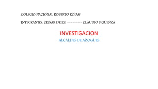 COLEGIO NACIONAL ROBERTO RODAS
INTEGRANTES: CESSAR DELEG --------- CLAUDIO SIGUENZA
INVESTIGACION
ALCALDES DE AZOGUES
 