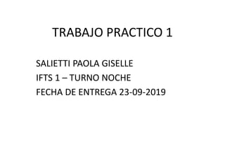 TRABAJO PRACTICO 1
SALIETTI PAOLA GISELLE
IFTS 1 – TURNO NOCHE
FECHA DE ENTREGA 23-09-2019
 
