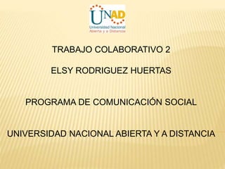TRABAJO COLABORATIVO 2 
ELSY RODRIGUEZ HUERTAS 
PROGRAMA DE COMUNICACIÓN SOCIAL 
UNIVERSIDAD NACIONAL ABIERTA Y A DISTANCIA 
 