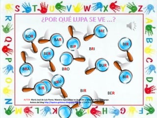 BOR
BAR
BIR
BRE
BRI
BIR
BRA
BER
BRO
BUR
BIR
BIR
BRU
BIR
BER
AUTOR: María José de Luis Flores. Maestra especialista en Audición y Lenguaje-Psicopedagoga.
Autora del blog http://lapsico-goloteca.blogspot.com.es LICENCIA CC (BY-NC-SA)
 