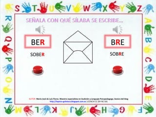 AUTOR: María José de Luis Flores. Maestra especialista en Audición y Lenguaje-Psicopedagoga. Autora del blog
http://lapsico-goloteca.blogspot.com.es LICENCIA CC (BY-NC-SA)
BER BRE
SOBER SOBRE
 