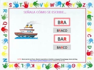 AUTOR: María José de Luis Flores. Maestra especialista en Audición y Lenguaje-Psicopedagoga. Autora del blog
http://lapsico-goloteca.blogspot.com.es LICENCIA CC (BY-NC-SA)
BRA
BRACO
BAR
BARCO
 